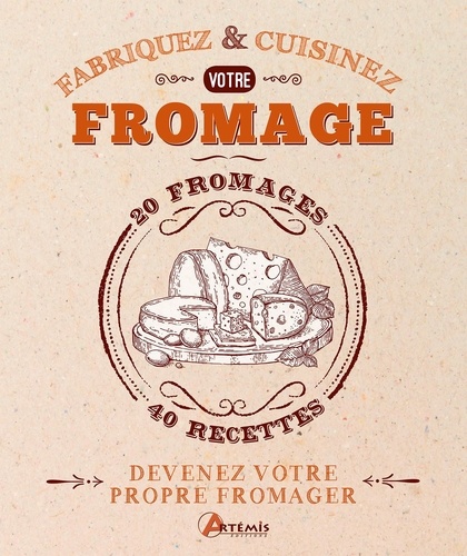 Fabriquez & Cuisinez votre fromage. 20 fromages, 40 recettes