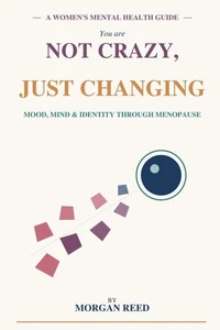 Not Crazy, Just Changing: The Woman's Complete Guide to Mental Health, Mood, and Identity Through Perimenopause and Menopause