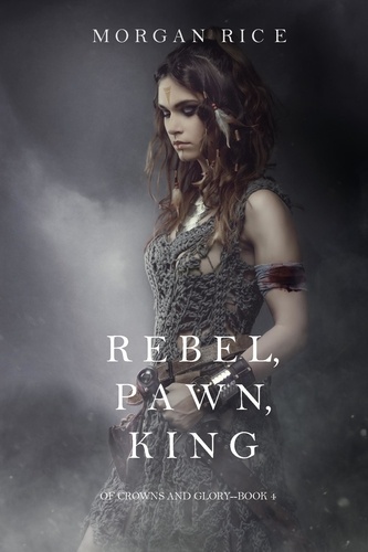 Morgan Rice - Rebel, Pawn, King (Of Crowns and Glory—Book 4).