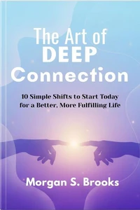 The Art of Deep Connection: 10 Simple Shifts to Start Today for a Better, More Fulfilling Life