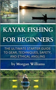 Kayak Fishing for Beginners: The Ultimate Starter Guide to Gear, Techniques, Safety, and Ethical Angling