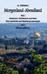 Morgenland-Abendland - Teil I: Nazarener, Christentum und Islam Ihre Geschichte und Beziehung zueinander  Teil II: Reiseerzählung.