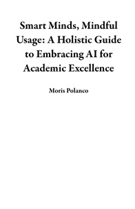  Moris Polanco - Smart Minds, Mindful Usage: A Holistic Guide to Embracing AI for Academic Excellence.