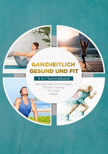 Ganzheitlich gesund und fit - 4 in 1 Sammelband. Neuroathletik für Einsteiger | PSOAS Training | Yin Yoga | Pilates