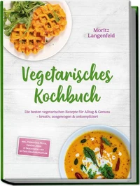 Vegetarisches Kochbuch: Die besten vegetarischen Rezepte für Alltag &amp; Genuss – kreativ, ausgewogen &amp; unkompliziert – inkl. Frühstück, Pasta, Gemüse-, Reis- &amp; Snackideen – mit 30-Tage-Ernährungsplan