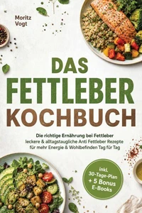 Das Fettleber Kochbuch: Die richtige Ernährung bei Fettleber - leckere &amp; alltagstaugliche Anti Fettleber Rezepte für mehr Energie &amp; Wohlbefinden Tag für Tag - inkl. 30-Tage-Plan + 5 Bonus E-Books