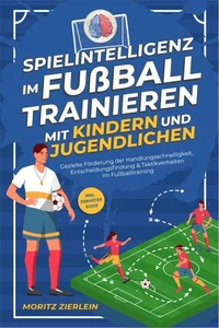 Spielintelligenz im Fußball trainieren mit Kindern und Jugendlichen: Gezielte Förderung der Handlungsschnelligkeit, Entscheidungsfindung &amp; Taktikverhalten im Fußballtraining - inkl. Torhüter Guide