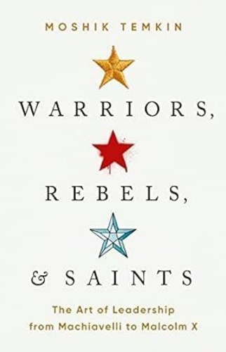Warriors, Rebels & Saints. The Art of Leadership from Machiavelli to Malcolm X