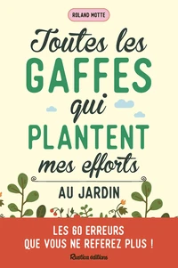 Toutes les gaffes qui plantent mes efforts au jardin. Les 60 erreurs que vous ne referez plus !