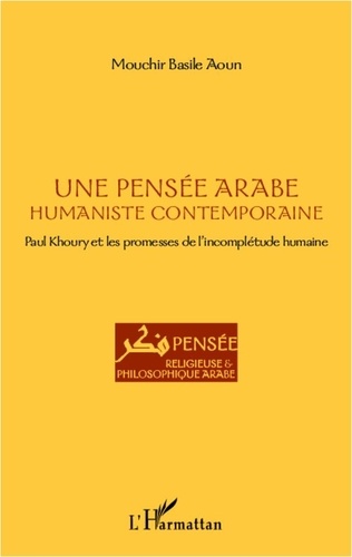 Mouchir Basile Aoun - Une pensée arabe humaniste contemporaine - Paul Khoury et les promesses de l'incomplétude humaine.