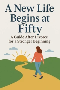 A New Life Begins at Fifty  A Guide After Divorce for a Stronger Beginning