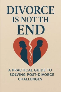 Divorce Is Not the End: A Practical Guide to Solving Post-Divorce Challenges