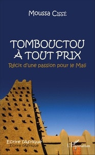 Moussa Cissé - Tombouctou à tout prix - Récit dune passion pour le Mali.