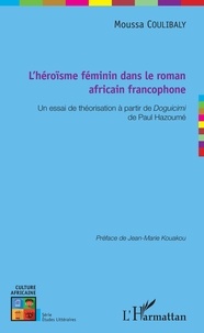 Moussa Coulibaly - L'héroïsme féminin dans le roman africain francophone - Un essai de théorisation à partir de Doguicimi de Paul Hazoumé.