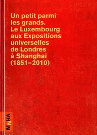 Un petit parmi les grands : le Luxembourg aux expositions universelles de Londres à Shanghai (1851-2010)