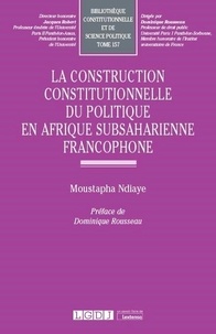 Moustapha Ndiaye - La construction constitutionnelle du politique en Afrique subsaharienne francophone.