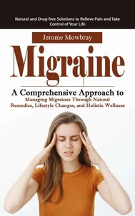 Migraine: Natural and Drug-free Solutions to Relieve Pain and Take Control of Your Life (A Comprehensive Approach to Managing Migraines Through Natural Remedies, Lifestyle Changes, and Holistic Wellness)