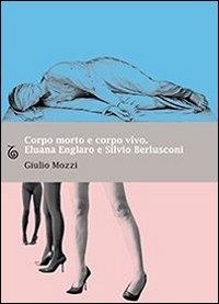 Mozzi Giulio - Corpo morto e corpo vivo. Eluana Englaro e Silvio Berlusconi.