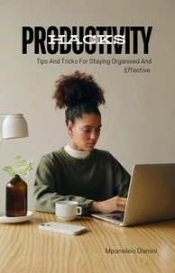 Productivity Hacks : Tips And Tricks For Staying Organised And Effective