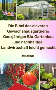 Die Bibel des cleveren Gewächshausgärtners:  Ganzjähriger Bio-Gartenbau und nachhaltige  Landwirtschaft leicht gemacht