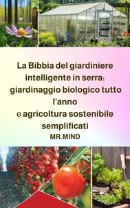 La Bibbia del giardiniere intelligente in serra: giardinaggio biologico tutto l'anno e agricoltura sostenibile semplificati