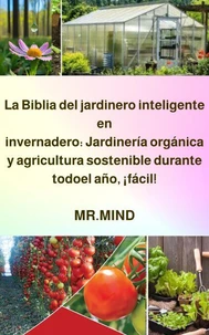 La Biblia del jardinero inteligente en invernadero: Jardinería orgánica y agricultura sostenible durante todo el año, ¡fácil!