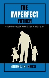Epub téléchargements google books The  Imperfect  Father - The 10 Principles That Make You a Great Dad par Mthokozisi Nkosi 