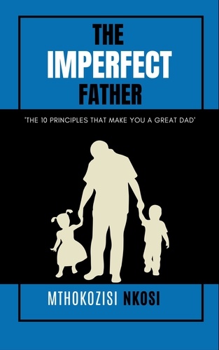  Mthokozisi Nkosi - The  Imperfect  Father - The 10 Principles That Make You a Great Dad.