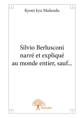 Silvio berlusconi. Président du Conseil italien narré et expliqué au monde entier sauf aux Européens, aux Canadiens et aux Américains du Nord