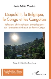 Mundua justin Adriko - Léopold II, la Belgique, le Congo et les Congolais - Réflexions philosophiques et théologiques sur l'étatisation du bassin du fleuve Congo.