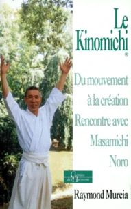 Le Kinomichi. Du Mouvement A La Creation, Rencontre Avec Masamichi Noro