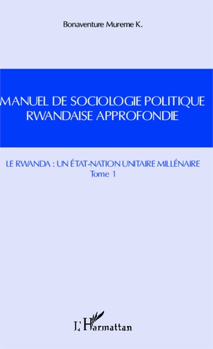 Manuel de sociologie politique rwandaise approfondie. Tome 1, Le Rwanda : un Etat-Nation unitaire millénaire