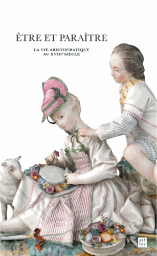 Muriel Barbier et Christine Duvauchelle - Etre et paraître, la vie aristocratique au XVIIIe siècle - Trésors cachés du musée national de la Renaissance.
