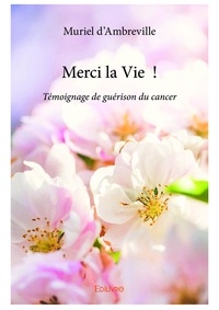 Muriel D’ambreville - Merci la vie  ! - Témoignage de guérison du cancer.
