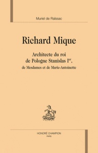 Muriel de Raïssac - Richard Mique - Architecte du roi de Pologne Stanislas Ier, de Mesdames et de Marie-Antoinette.