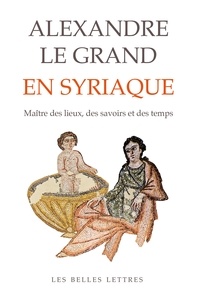Muriel Debié - Alexandre le Grand en syriaque - Le maître des lieux, des savoirs et des temps.