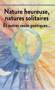 Murielle Bonicel - Nature heureuse, natures solitaires - Et autres récits poétiques….