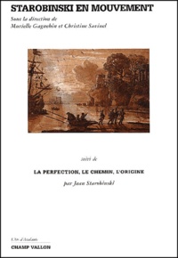 Murielle Gagnebin et Christine Savinel - Starobinski En Mouvement Suivi De La Perfection, Le Chemin, L'Origine.