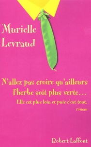 Murielle Levraud - N'allez pas croire qu'ailleurs l'herbe soit plus verte...Elle est plus loin et puis c'est tout.