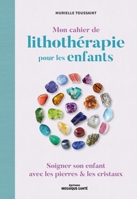 Murielle Toussaint - Mon cahier de lithothérapie pour les enfants - Soigner son enfant avec les pierres & les cristaux.