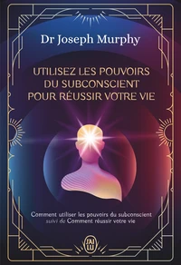 Utilisez les pouvoirs du subconscient pour réussir votre vie