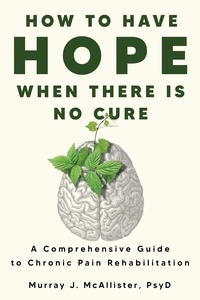 Murray J. McAllister - How to Have Hope When There is No Cure : A Comprehensive Guide to Chronic Pain Rehabilitation.