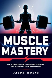 Muscle Mastery: The Ultimate Guide to Building Strength and Sculpting Your Dream Body