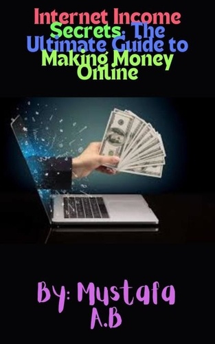  Mustafa A.B - Internet Income Secrets: The Ultimate Guide to Making Money Online.