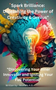  Mustafa A.B - Spark Brilliance: Unleashing the Power of Creativity &amp; Genius"  "Discovering Your Inner Innovator and Igniting Your Full Potential".