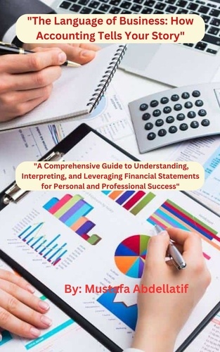  mustafa abdellatif - "The Language of Business: How Accounting Tells Your Story"   "A Comprehensive Guide to Understanding, Interpreting, and Leveraging Financial Statements for Personal and Professional Success".