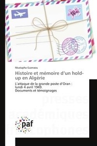 Mustapha Guenaou - Histoire et mémoire d'un hold-up en Algérie - L'attaque de la grande poste d'Oran : lundi 4 avril 1949. Documents et témoignages.