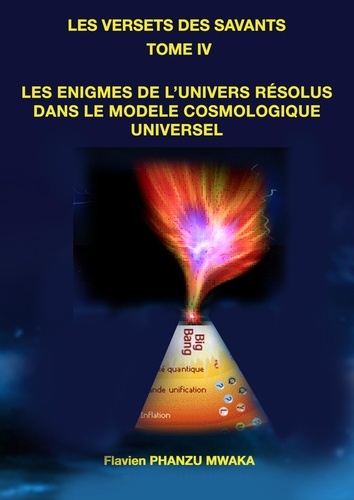 Mwaka flavien Phanzu - Les énigmes de l'univers résolues dans le Modèle Cosmologique Universel - Les versets des savants - Tome IV.