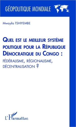 Mwayila Tshiyembe - Quel est le meilleur système politique pour la République Démocratique du Congo : fédéralisme, régionalisme, décentralisation ?.