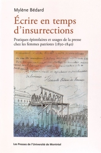 Mylène Bédard - Ecrire en temps d'insurrections - Pratiques épistolaires et usages de la presse chez les femmes patriotes (1830-1840).